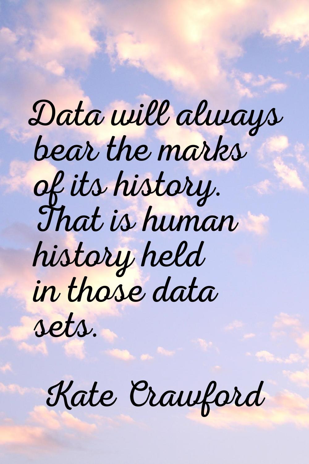 Data will always bear the marks of its history. That is human history held in those data sets.
