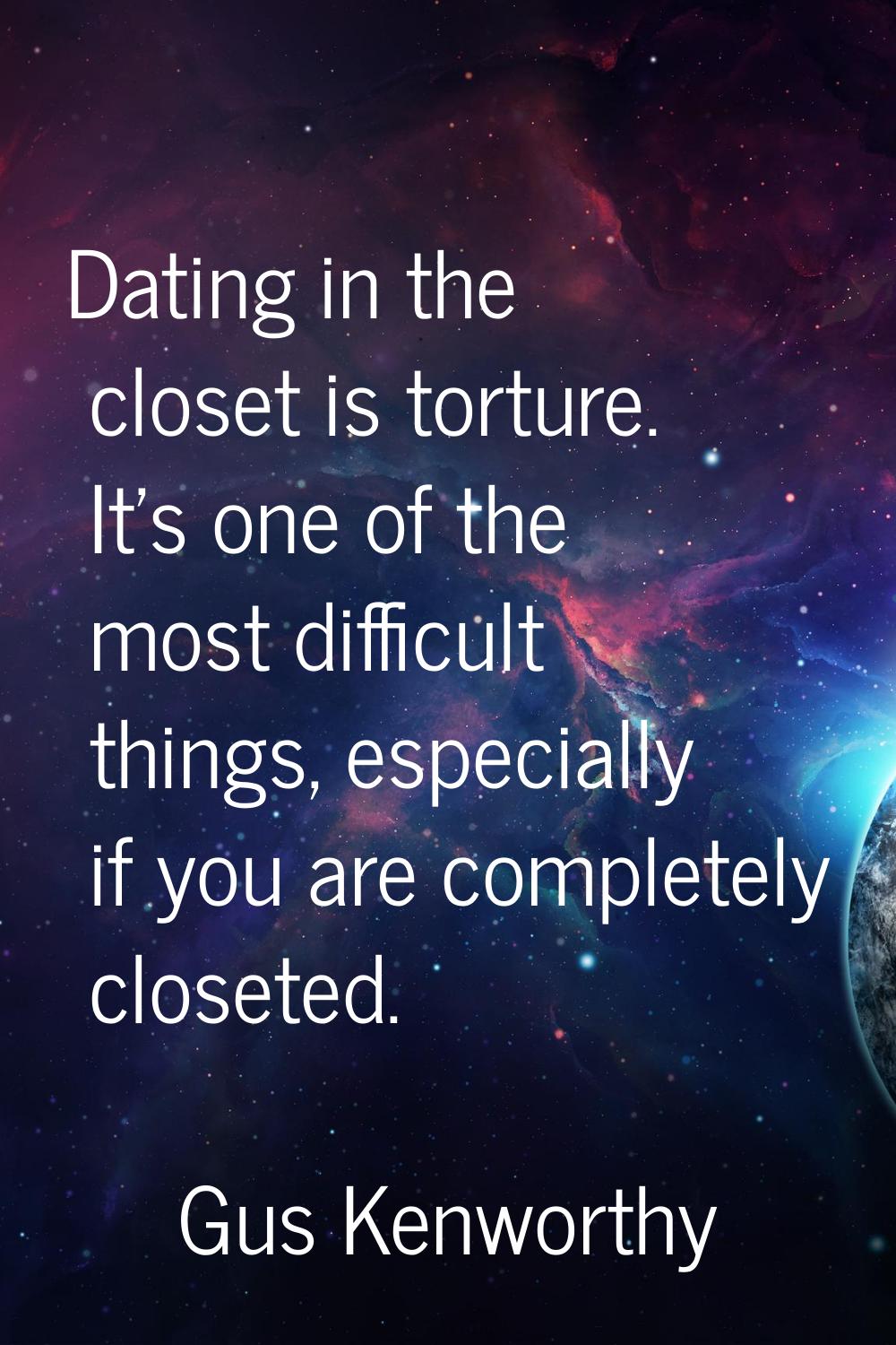 Dating in the closet is torture. It's one of the most difficult things, especially if you are compl