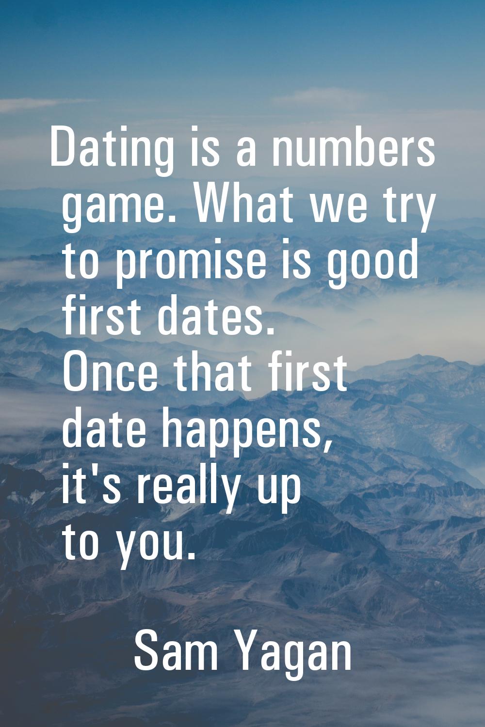 Dating is a numbers game. What we try to promise is good first dates. Once that first date happens,