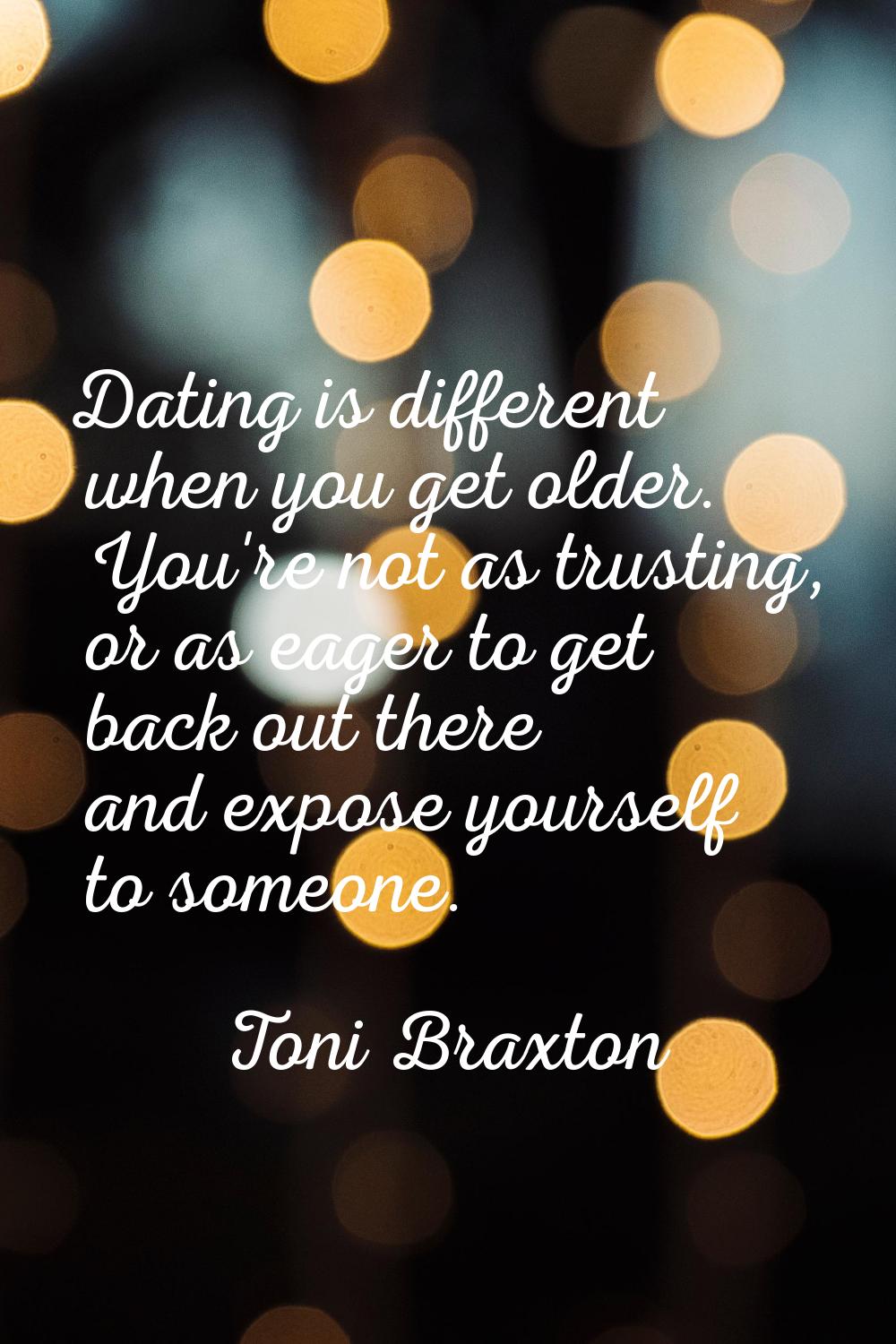 Dating is different when you get older. You're not as trusting, or as eager to get back out there a