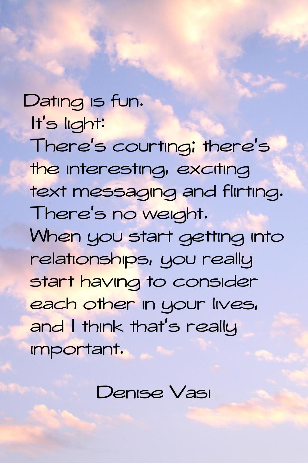 Dating is fun. It's light: There's courting; there's the interesting, exciting text messaging and f