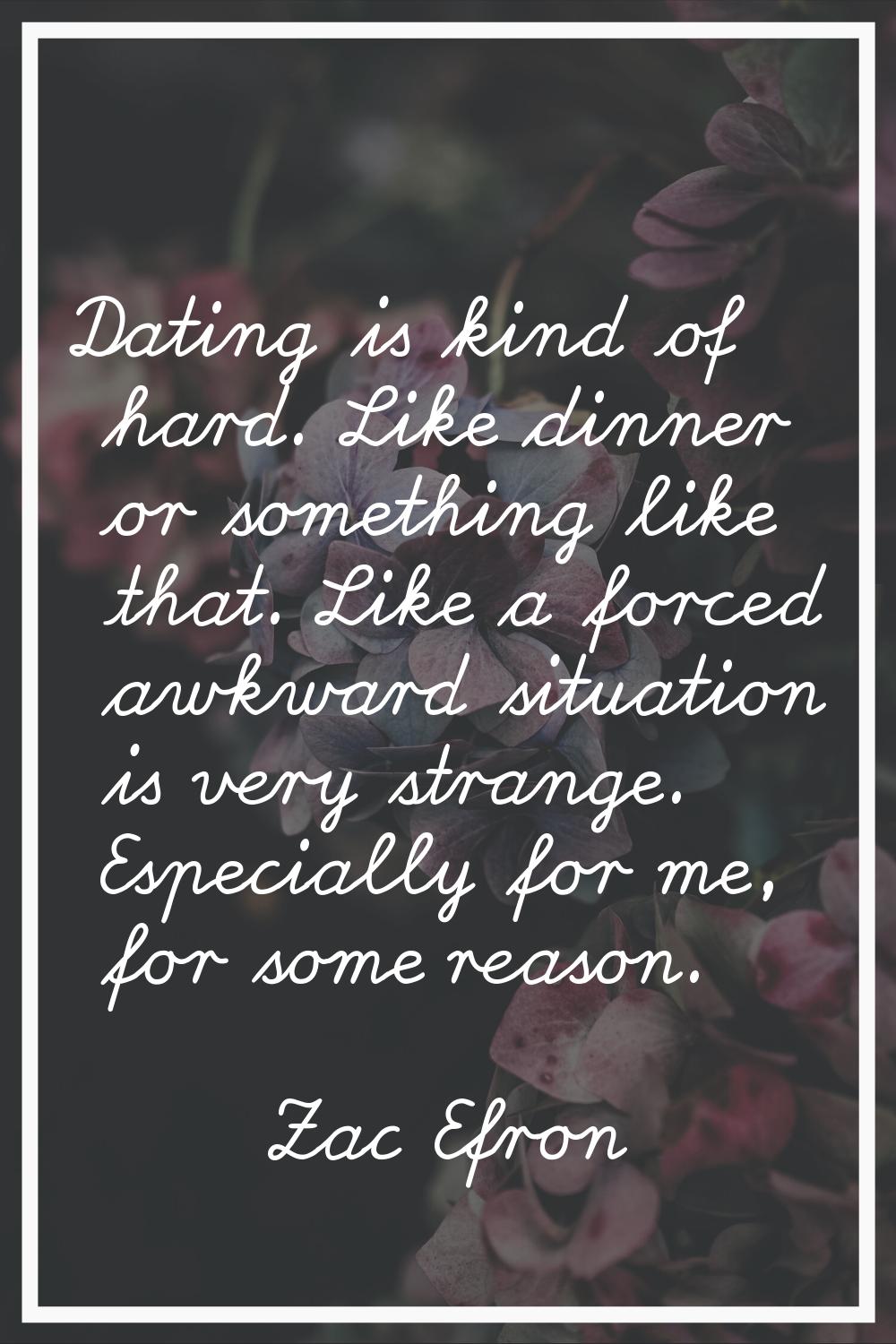Dating is kind of hard. Like dinner or something like that. Like a forced awkward situation is very