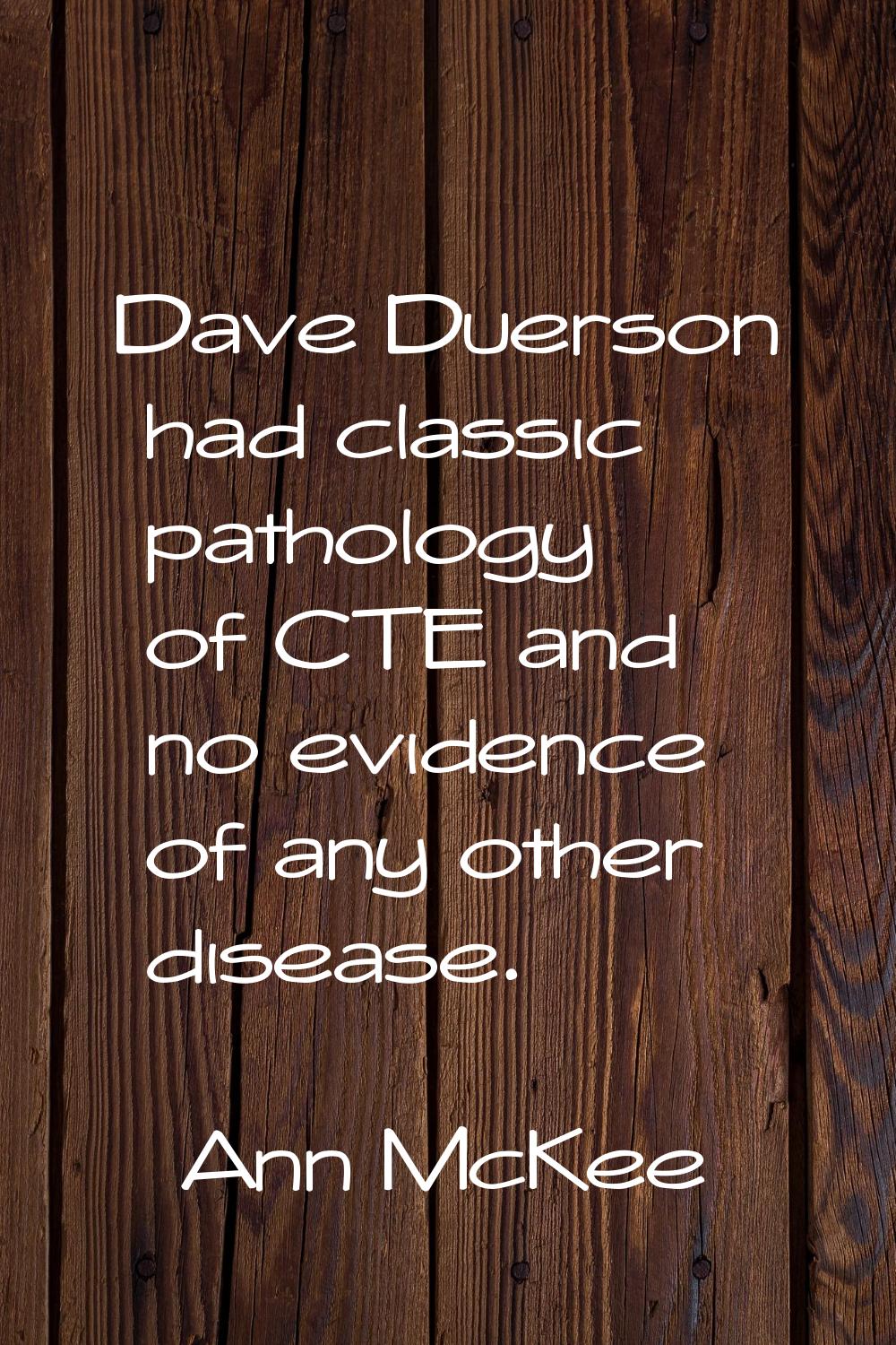 Dave Duerson had classic pathology of CTE and no evidence of any other disease.