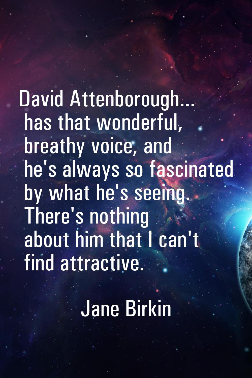 David Attenborough... has that wonderful, breathy voice, and he's always so fascinated by what he's
