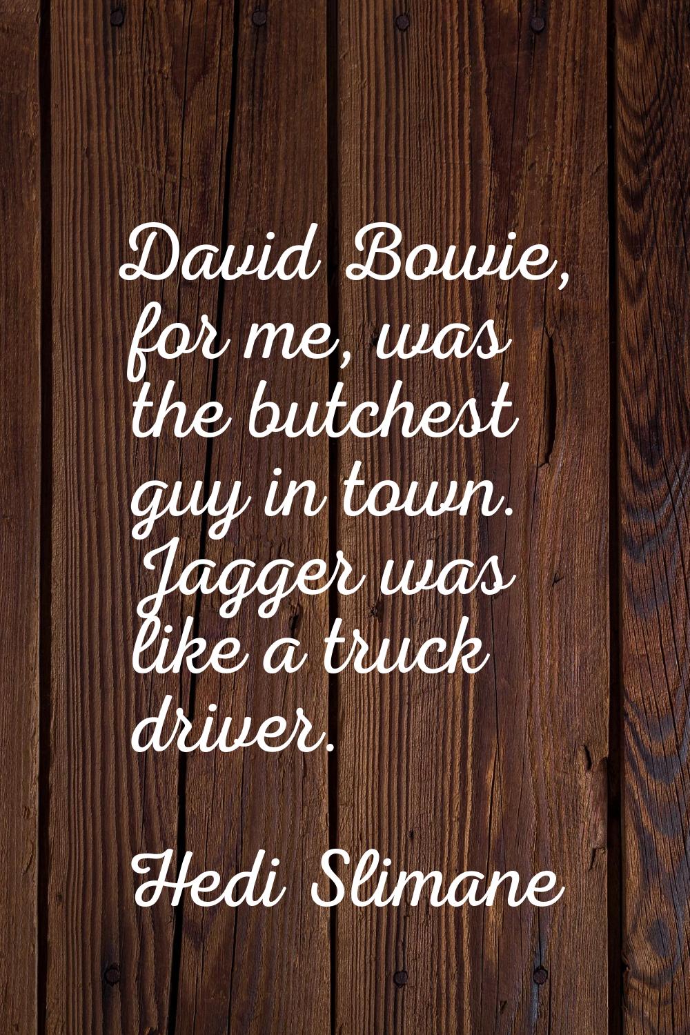 David Bowie, for me, was the butchest guy in town. Jagger was like a truck driver.