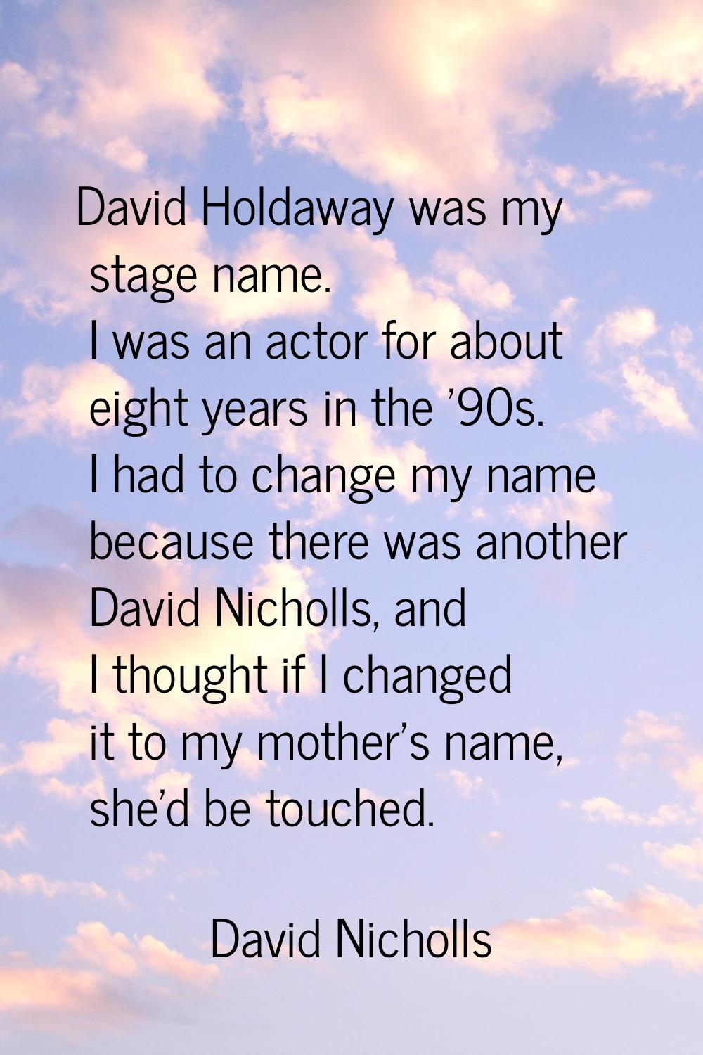 David Holdaway was my stage name. I was an actor for about eight years in the '90s. I had to change