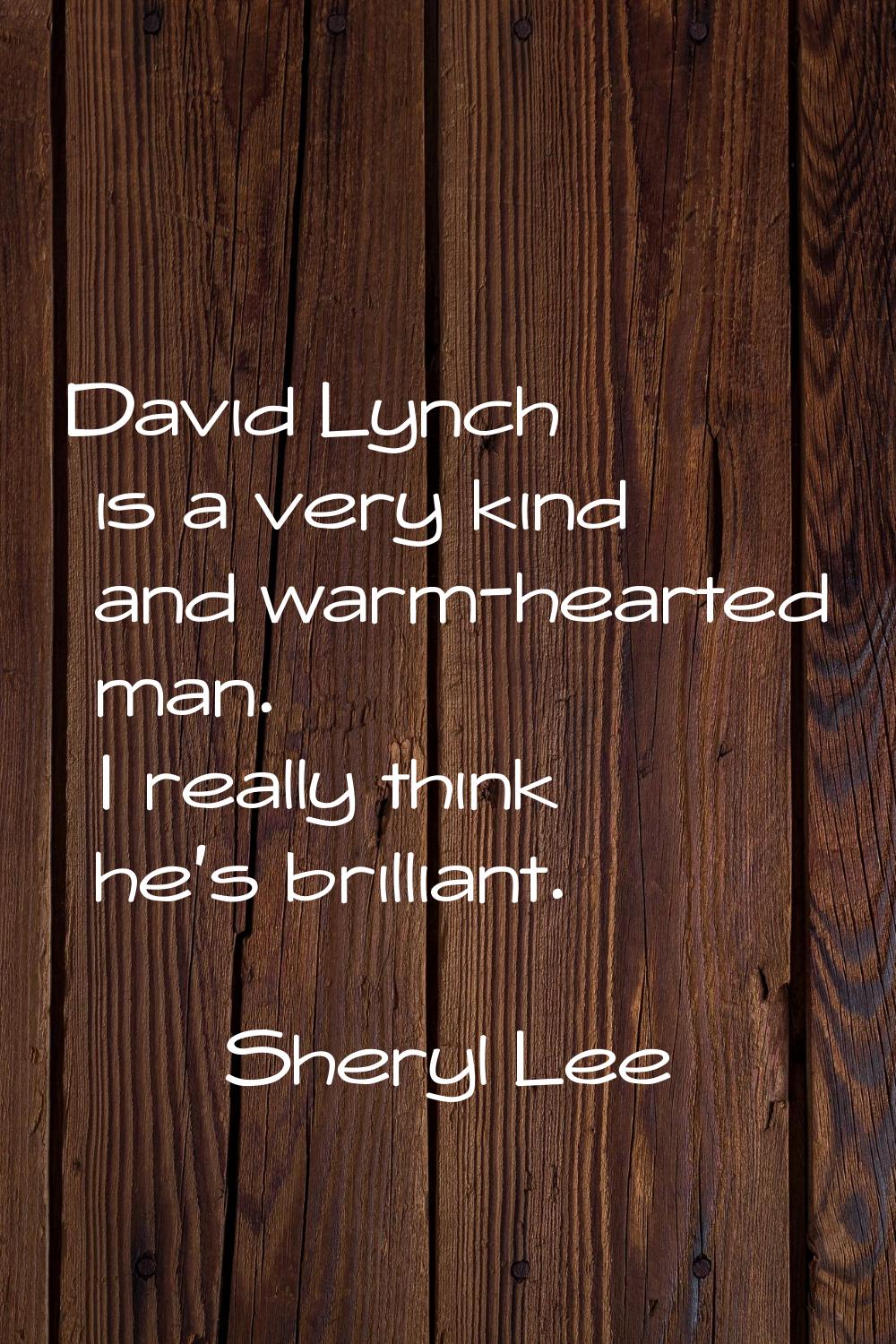 David Lynch is a very kind and warm-hearted man. I really think he's brilliant.