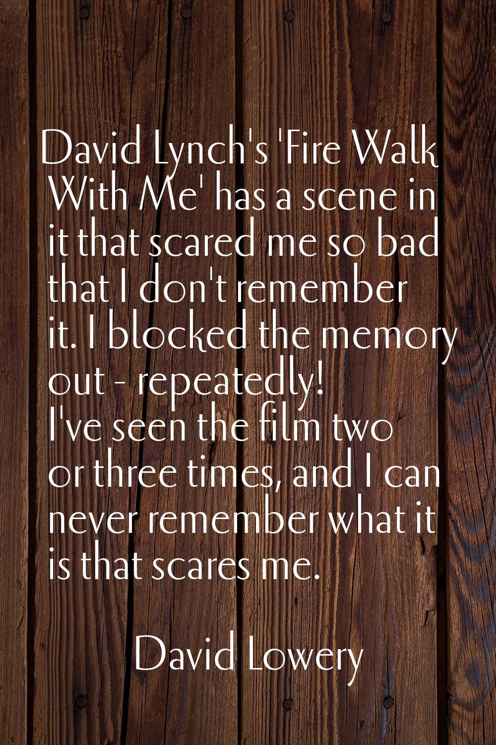 David Lynch's 'Fire Walk With Me' has a scene in it that scared me so bad that I don't remember it.