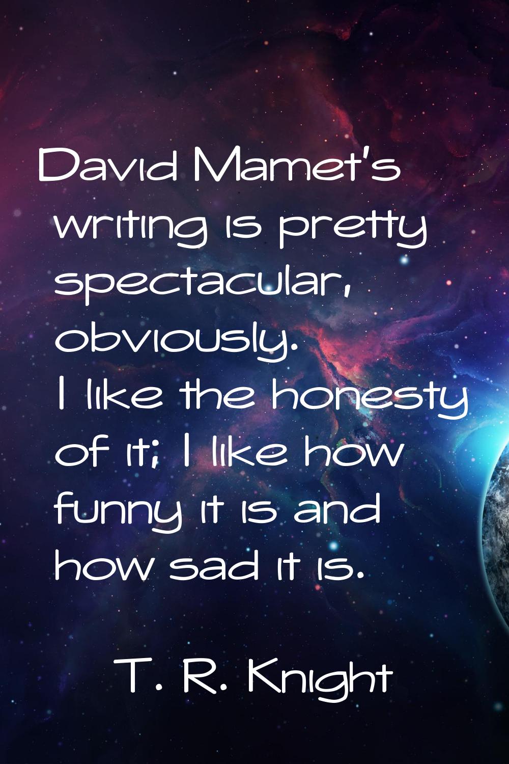 David Mamet's writing is pretty spectacular, obviously. I like the honesty of it; I like how funny 