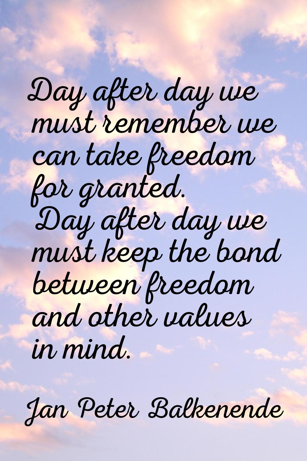 Day after day we must remember we can take freedom for granted. Day after day we must keep the bond
