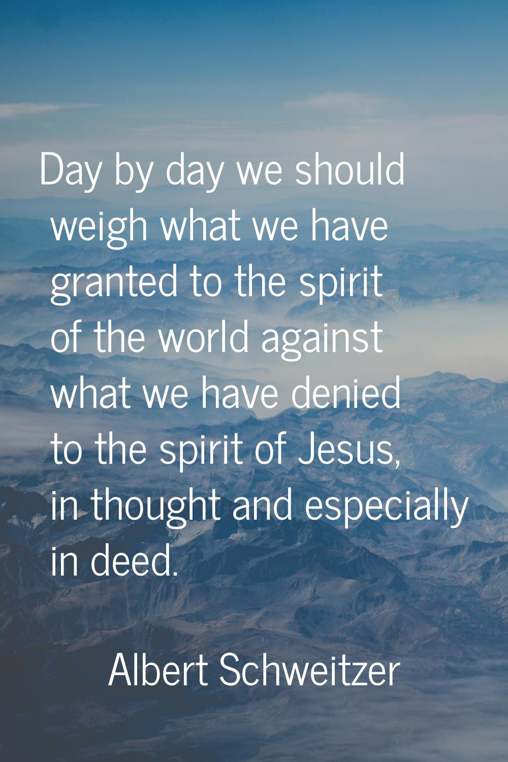 Day by day we should weigh what we have granted to the spirit of the world against what we have den