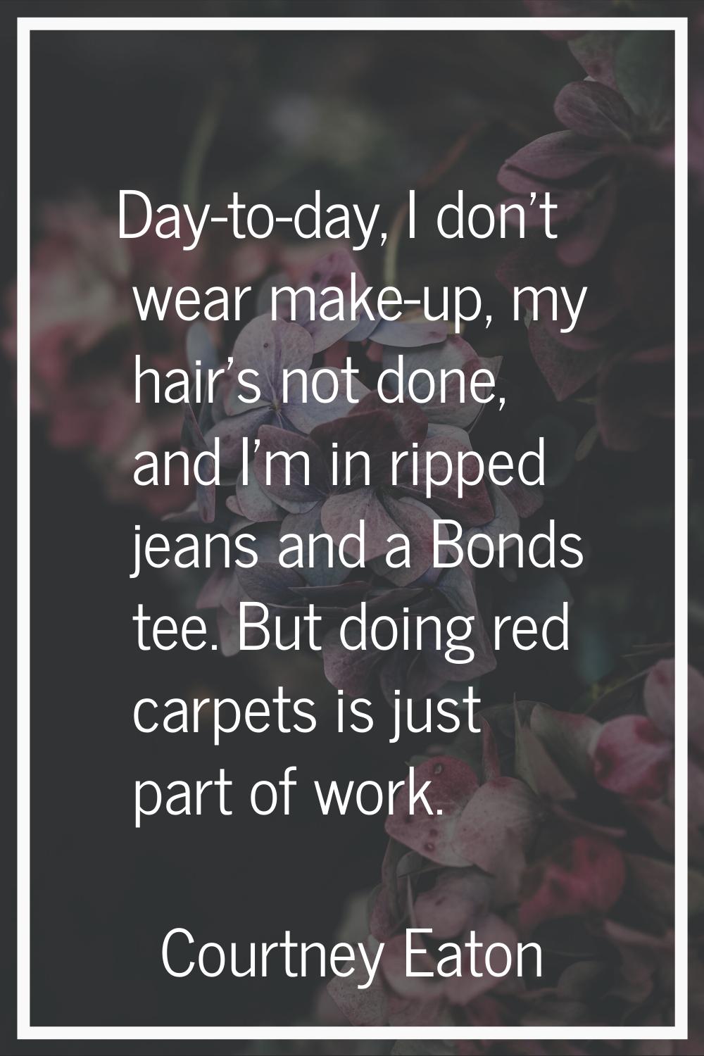 Day-to-day, I don't wear make-up, my hair's not done, and I'm in ripped jeans and a Bonds tee. But 