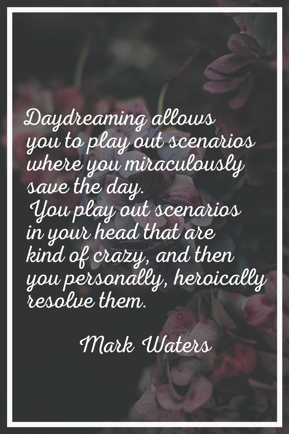 Daydreaming allows you to play out scenarios where you miraculously save the day. You play out scen
