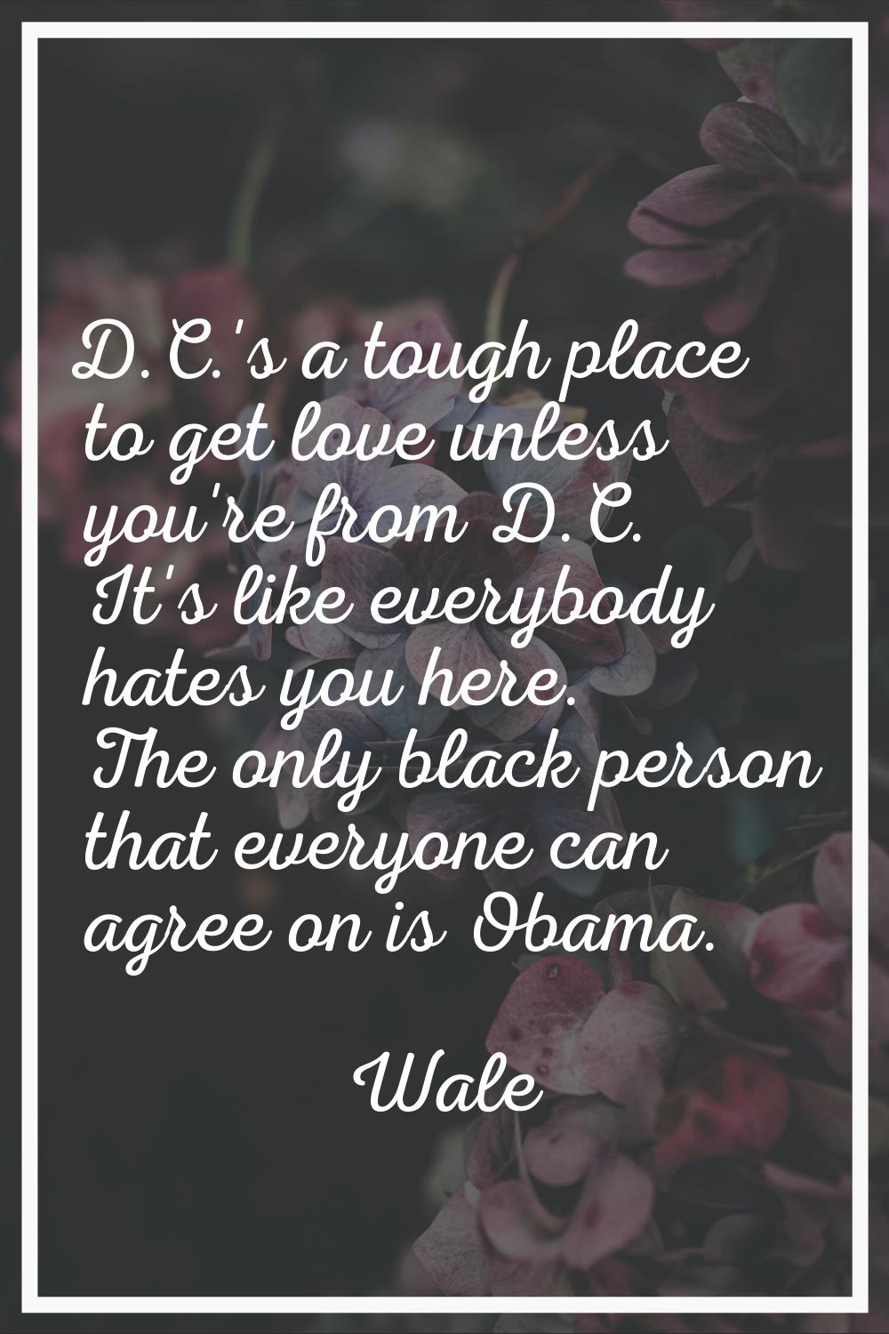 D.C.'s a tough place to get love unless you're from D.C. It's like everybody hates you here. The on