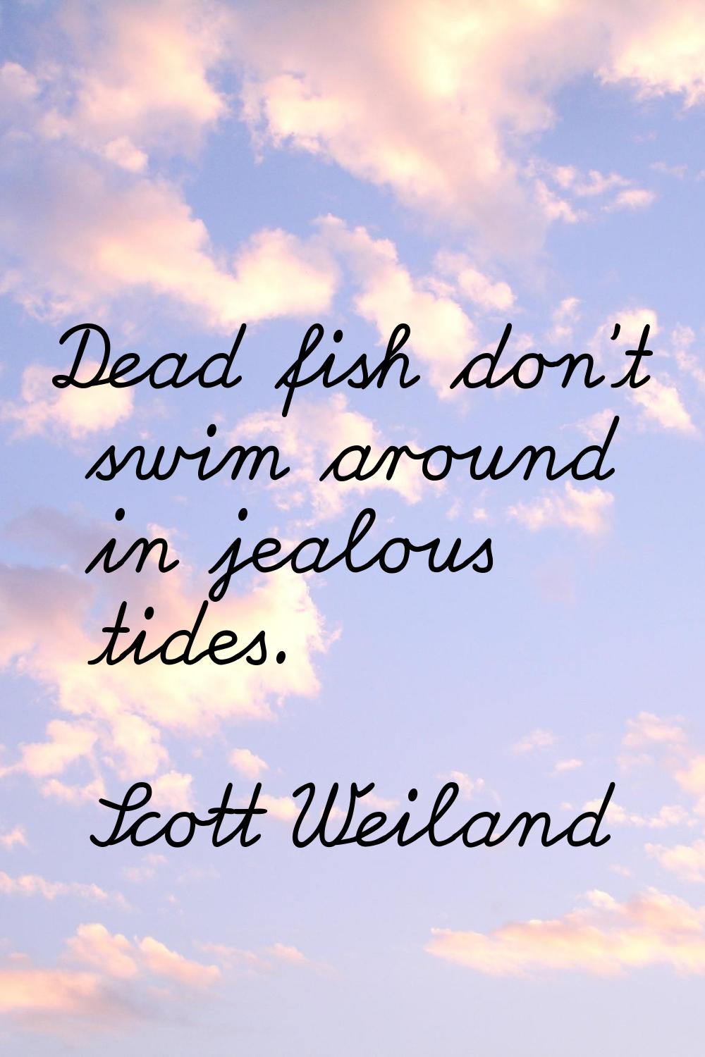 Dead fish don't swim around in jealous tides.
