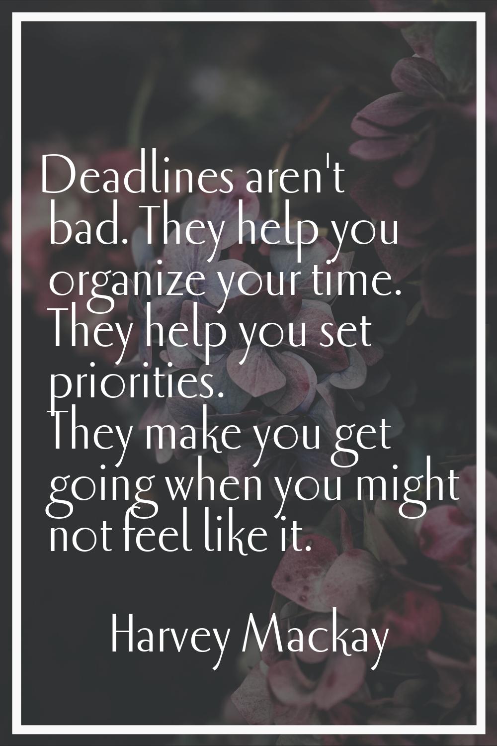 Deadlines aren't bad. They help you organize your time. They help you set priorities. They make you