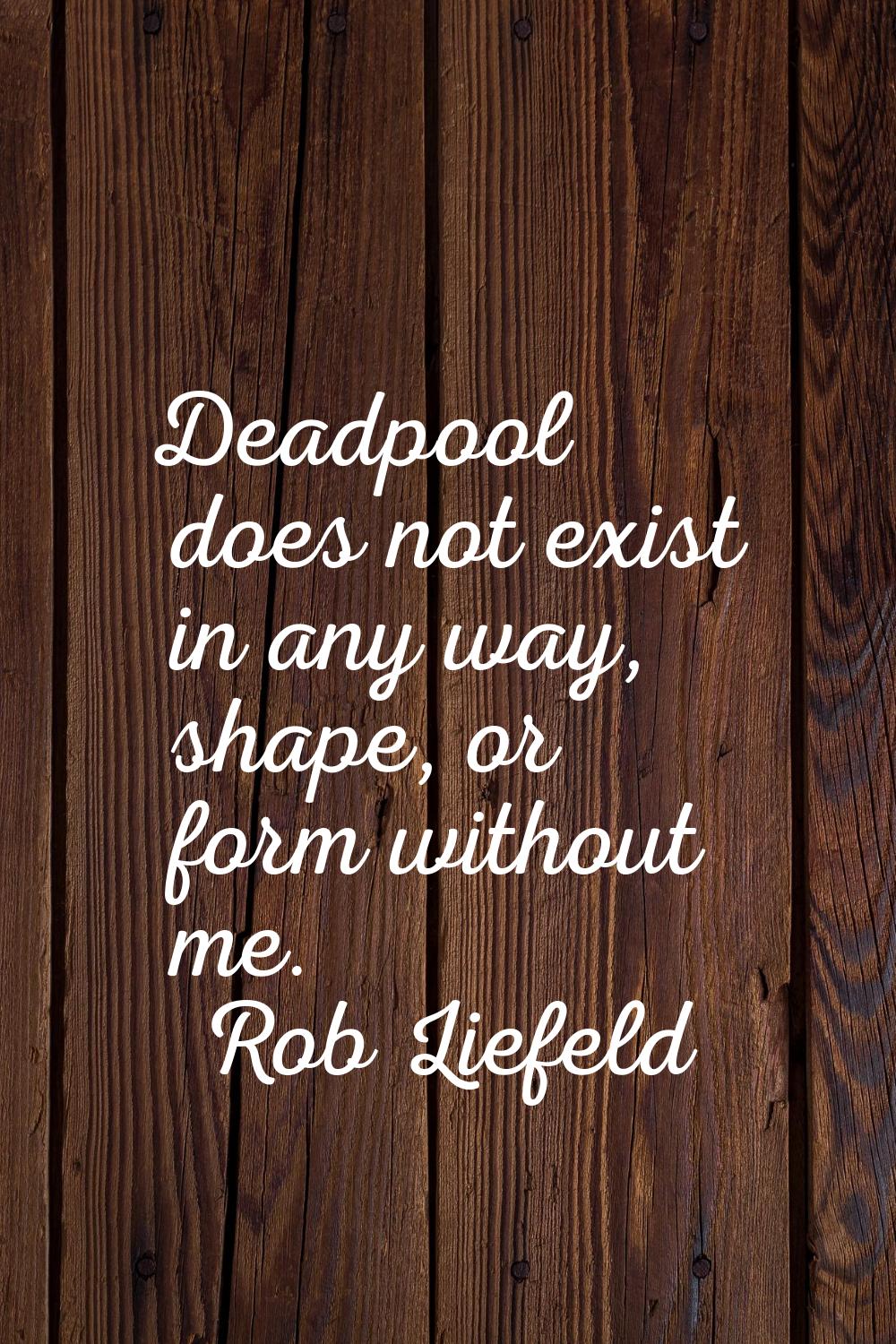 Deadpool does not exist in any way, shape, or form without me.