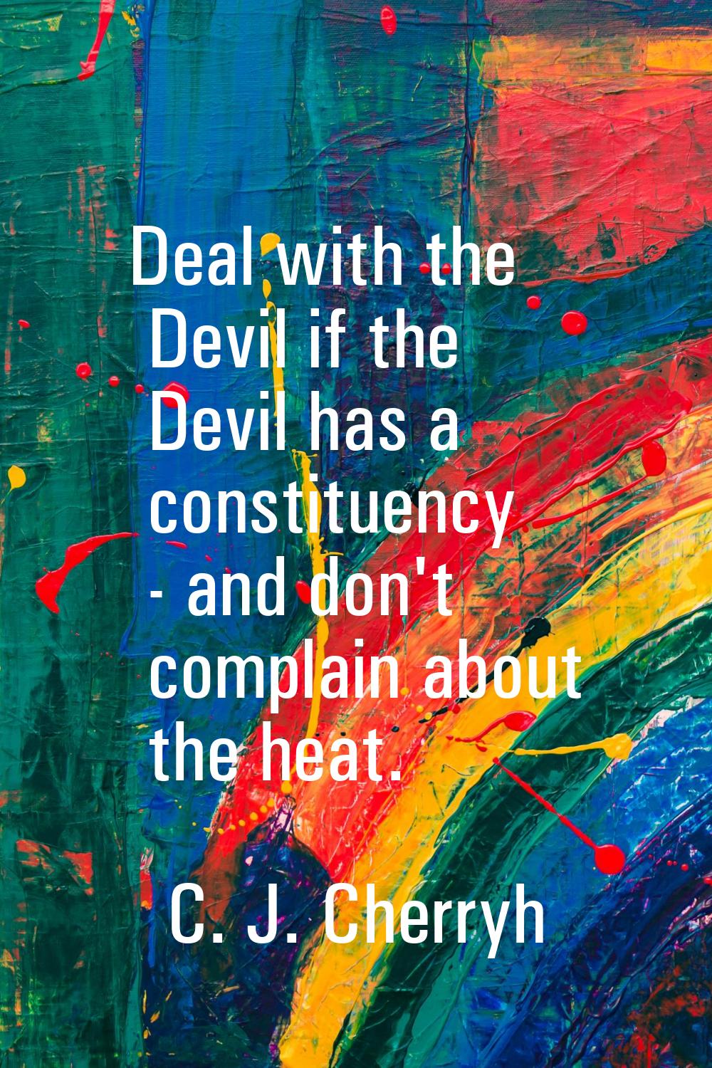 Deal with the Devil if the Devil has a constituency - and don't complain about the heat.