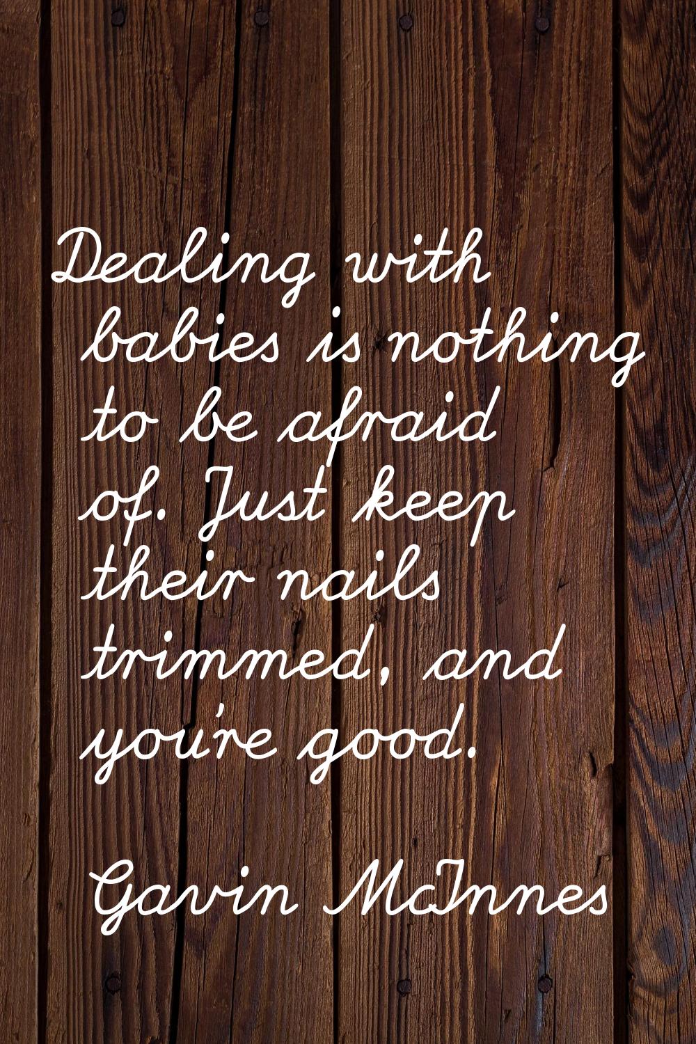 Dealing with babies is nothing to be afraid of. Just keep their nails trimmed, and you're good.