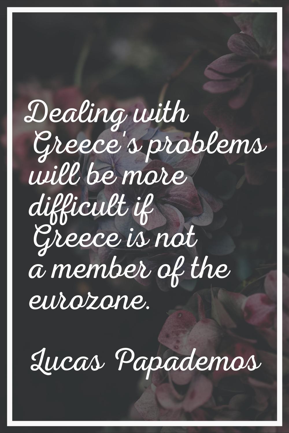 Dealing with Greece's problems will be more difficult if Greece is not a member of the eurozone.