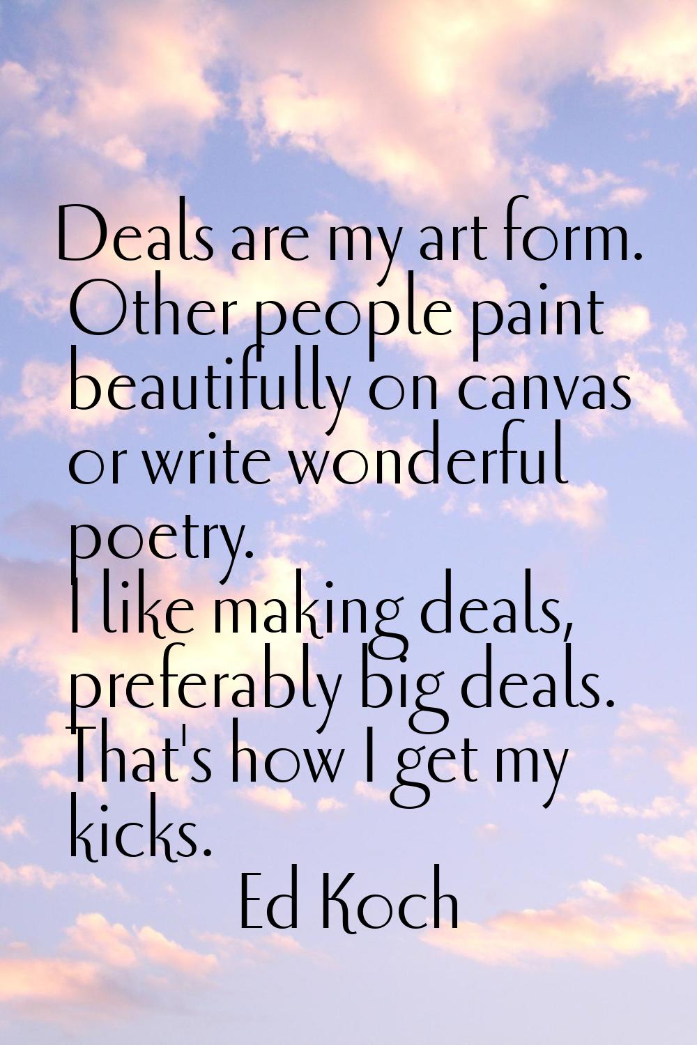 Deals are my art form. Other people paint beautifully on canvas or write wonderful poetry. I like m