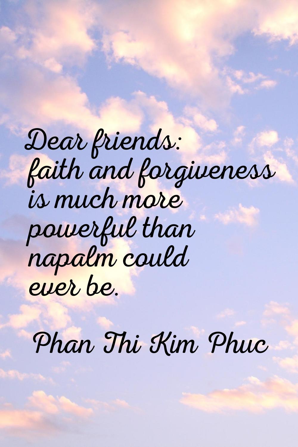 Dear friends: faith and forgiveness is much more powerful than napalm could ever be.