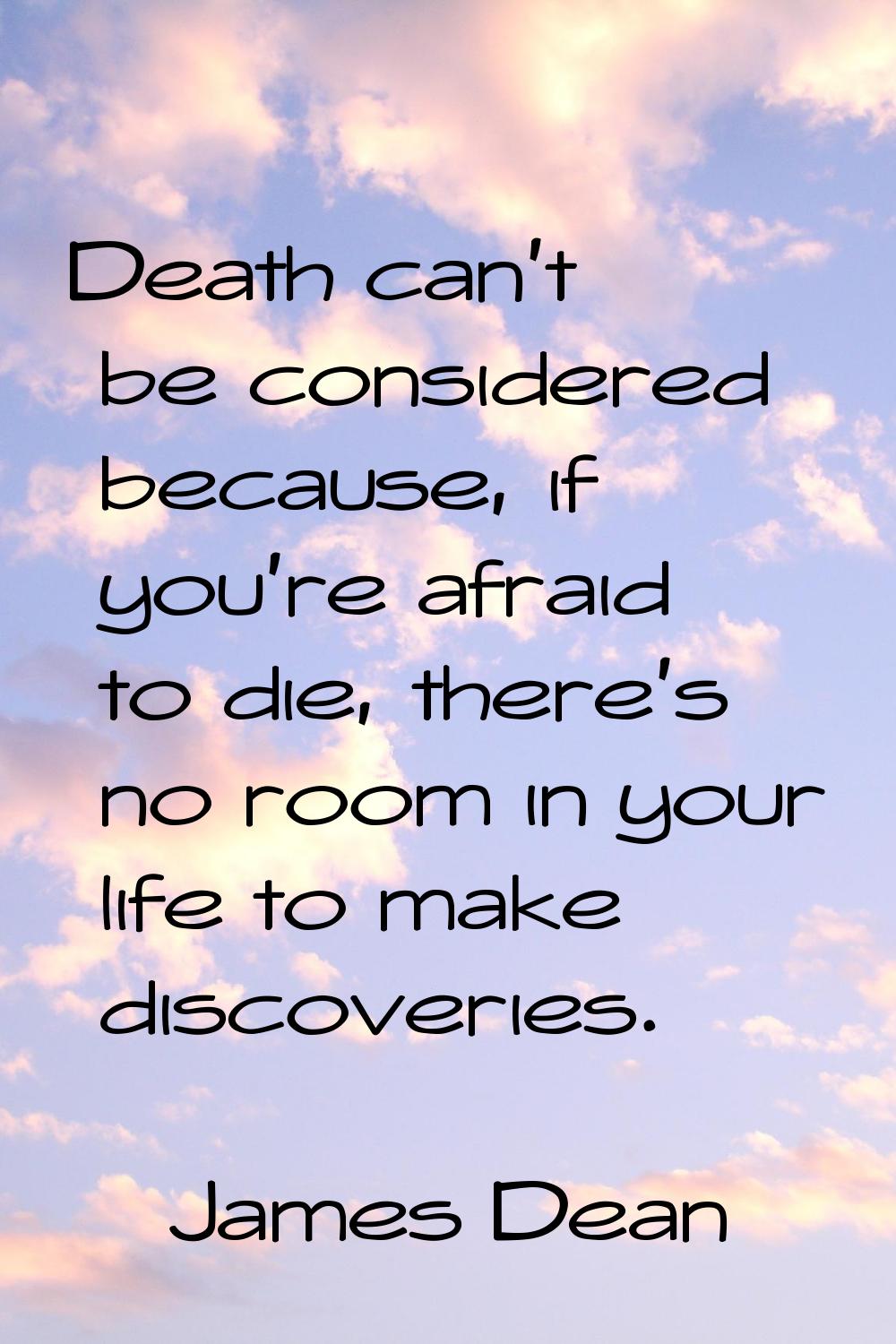 Death can't be considered because, if you're afraid to die, there's no room in your life to make di