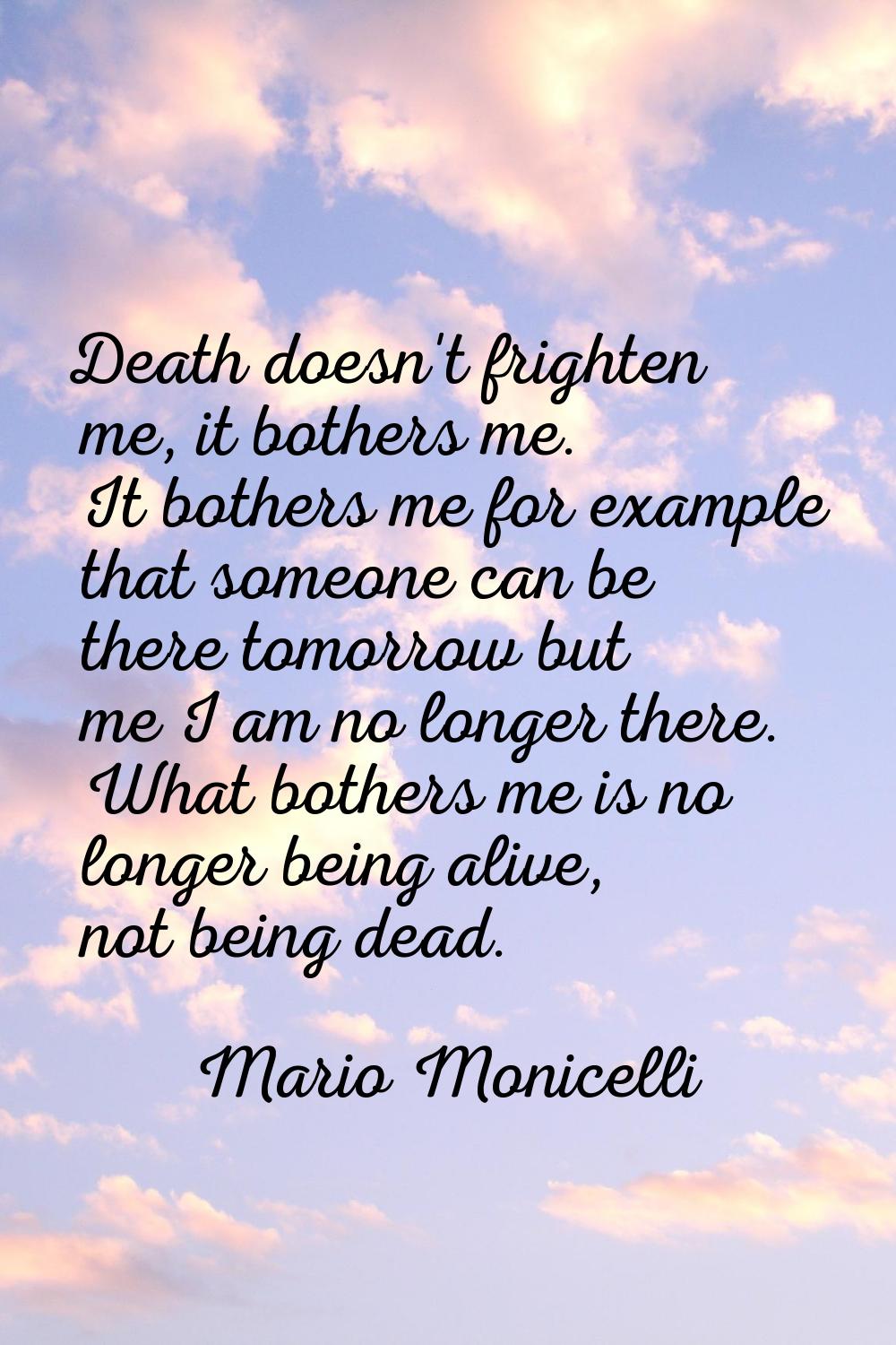 Death doesn't frighten me, it bothers me. It bothers me for example that someone can be there tomor