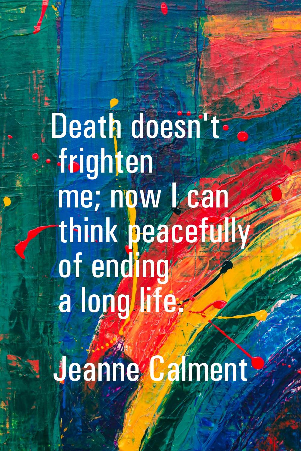 Death doesn't frighten me; now I can think peacefully of ending a long life.