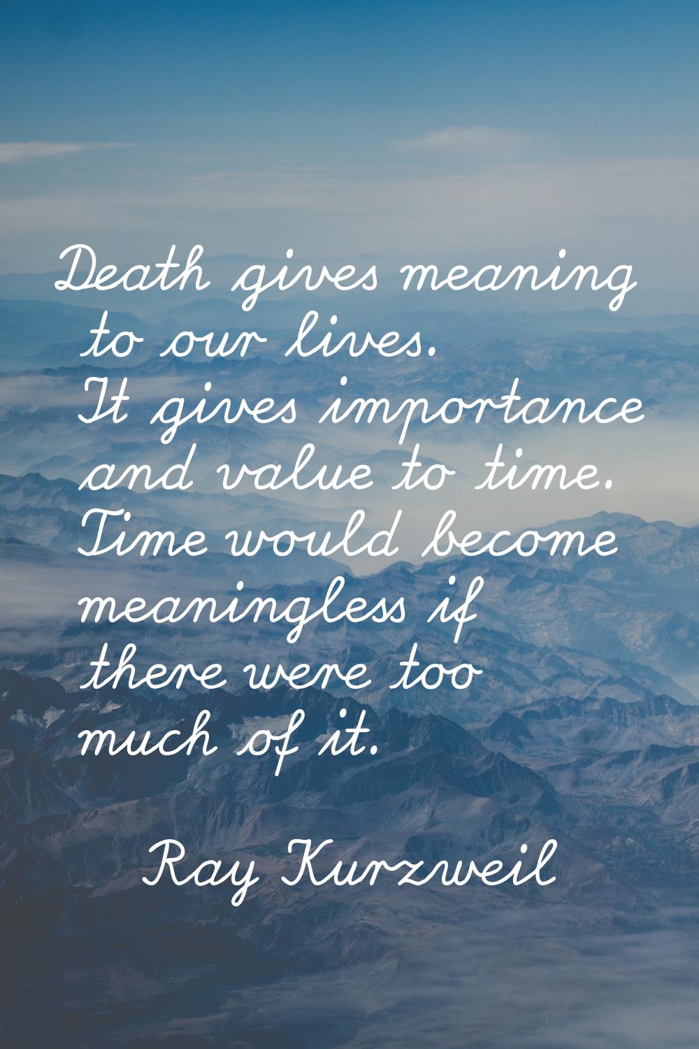 Death gives meaning to our lives. It gives importance and value to time. Time would become meaningl