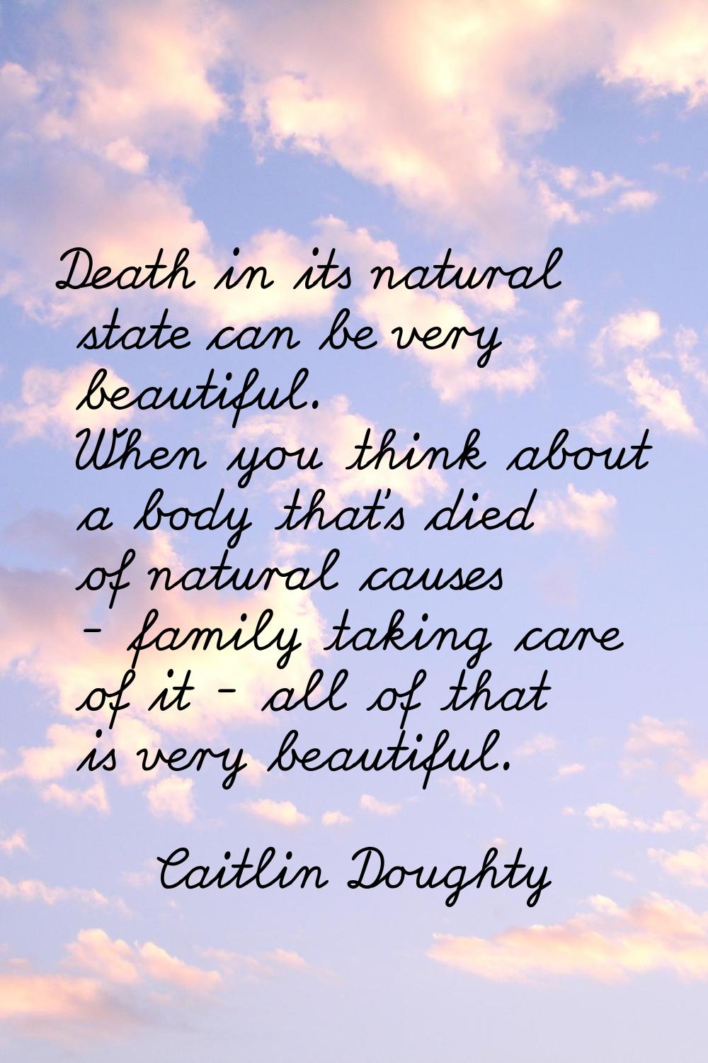 Death in its natural state can be very beautiful. When you think about a body that's died of natura