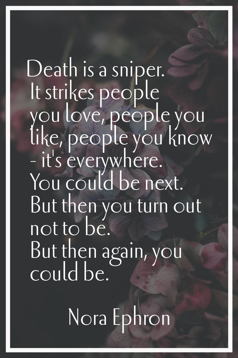 Death is a sniper. It strikes people you love, people you like, people you know - it's everywhere. 