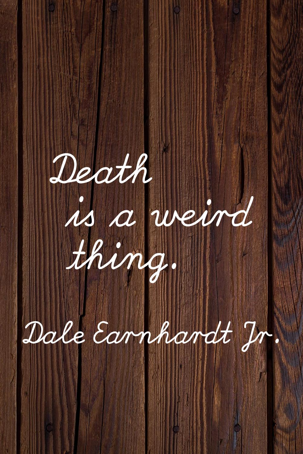 Death is a weird thing.