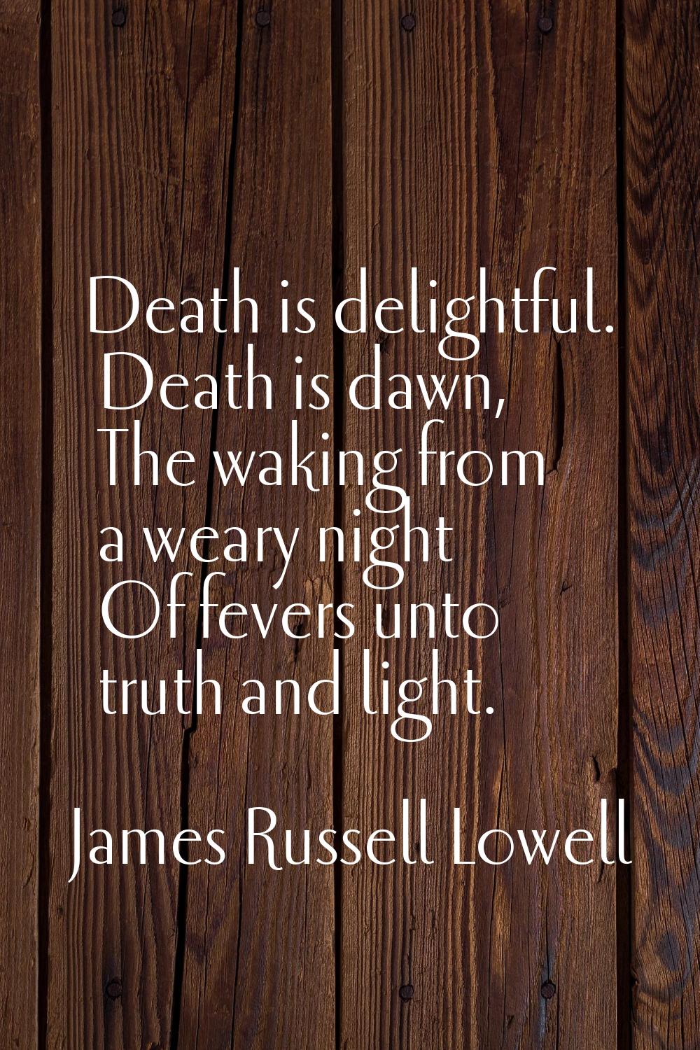 Death is delightful. Death is dawn, The waking from a weary night Of fevers unto truth and light.