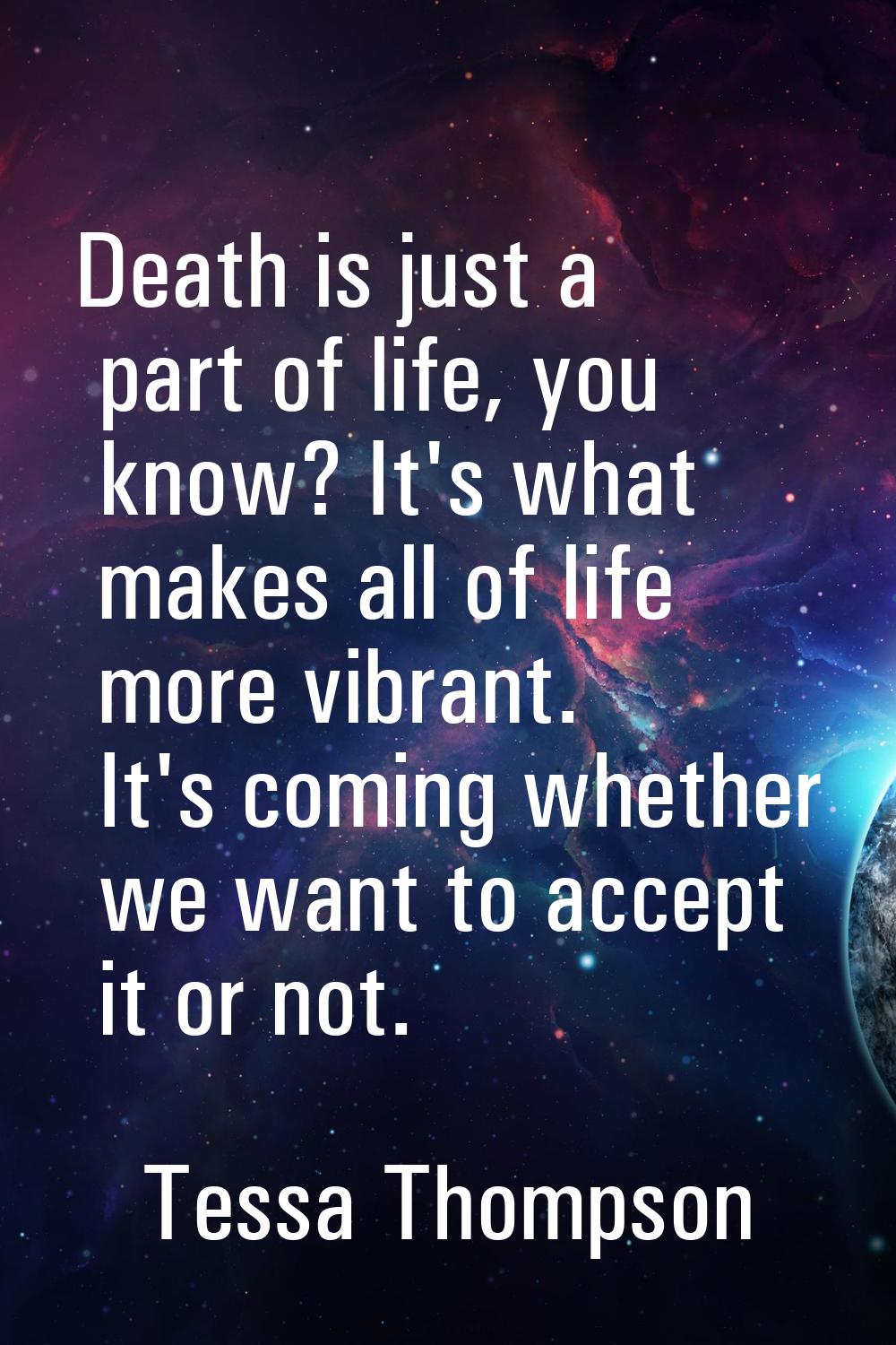 Death is just a part of life, you know? It's what makes all of life more vibrant. It's coming wheth