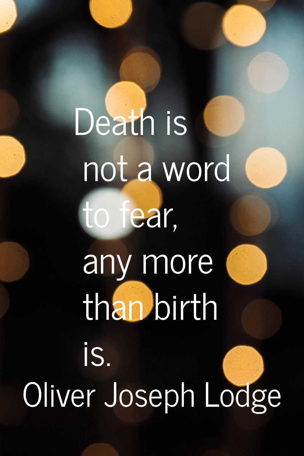 Death is not a word to fear, any more than birth is.