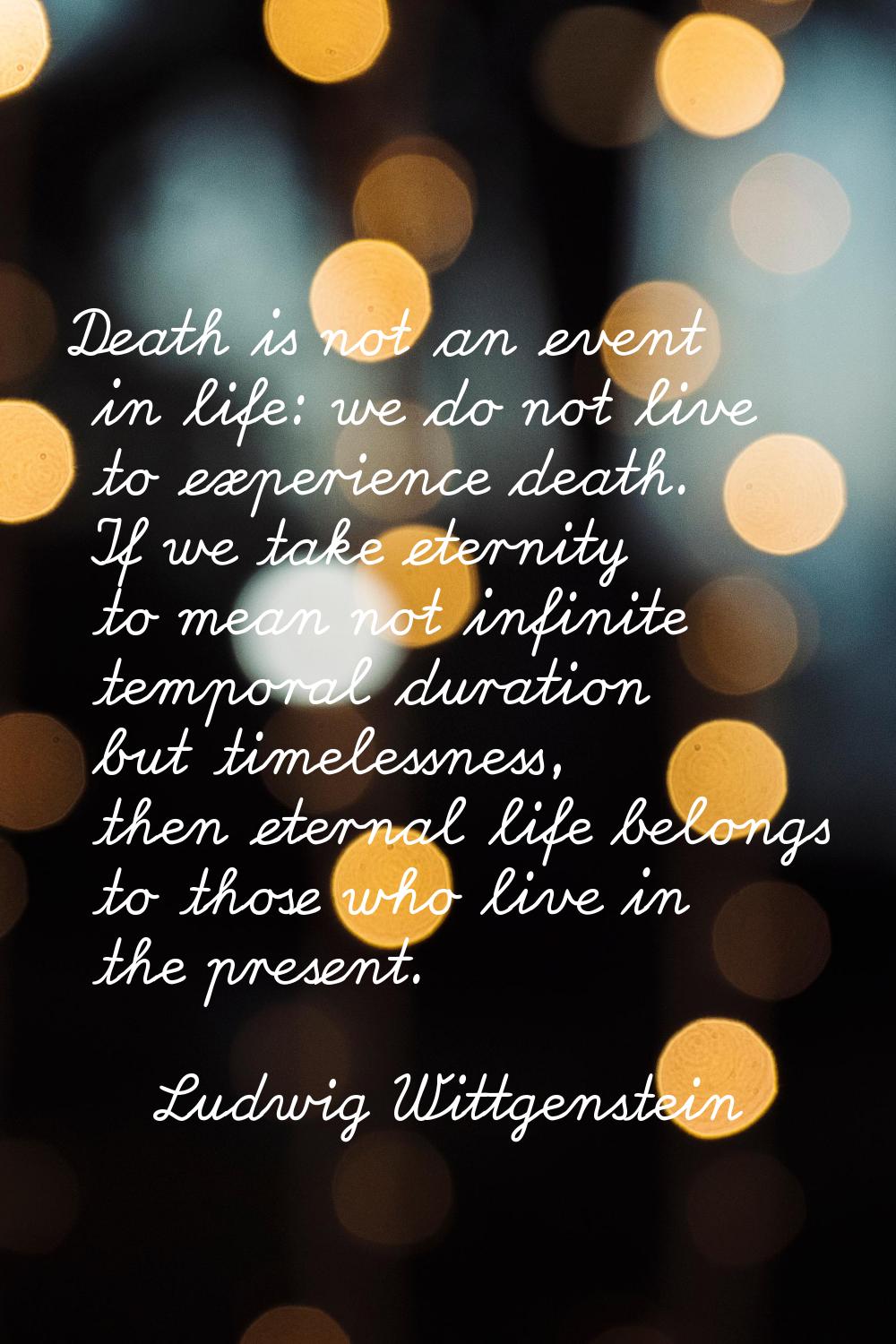 Death is not an event in life: we do not live to experience death. If we take eternity to mean not 