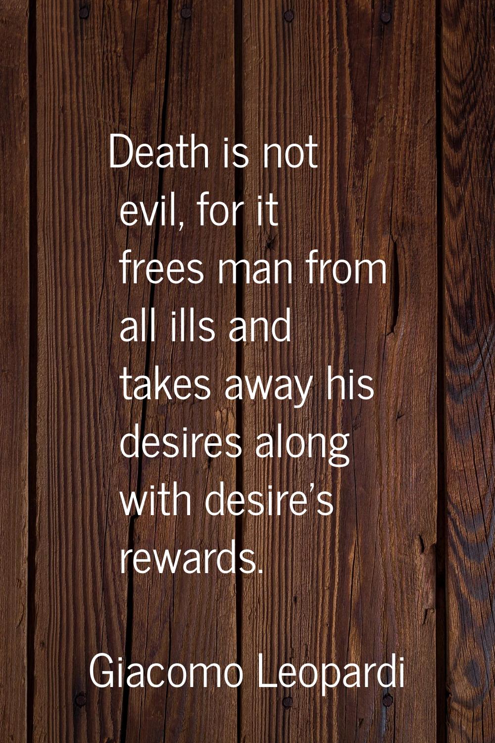 Death is not evil, for it frees man from all ills and takes away his desires along with desire's re