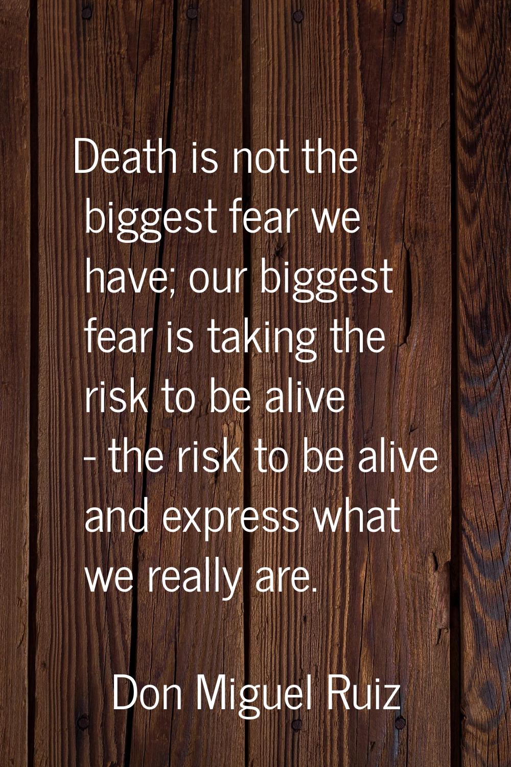 Death is not the biggest fear we have; our biggest fear is taking the risk to be alive - the risk t