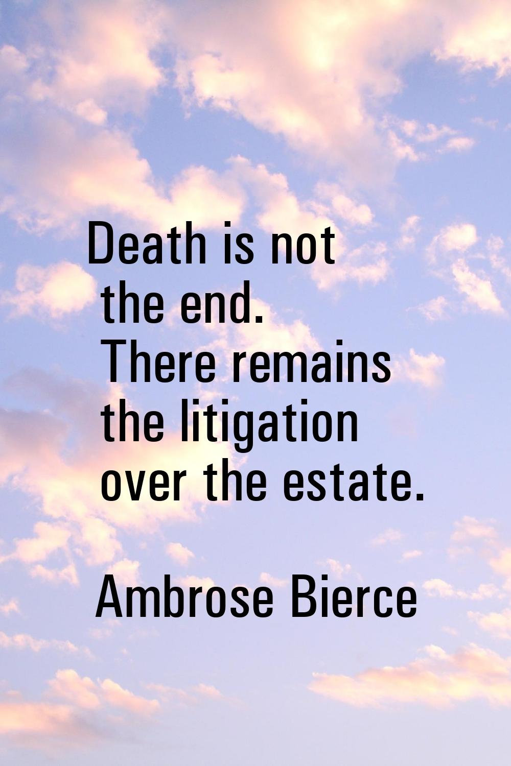 Death is not the end. There remains the litigation over the estate.