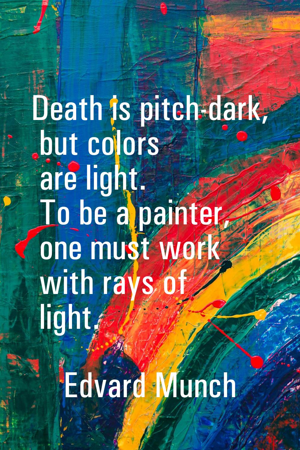 Death is pitch-dark, but colors are light. To be a painter, one must work with rays of light.