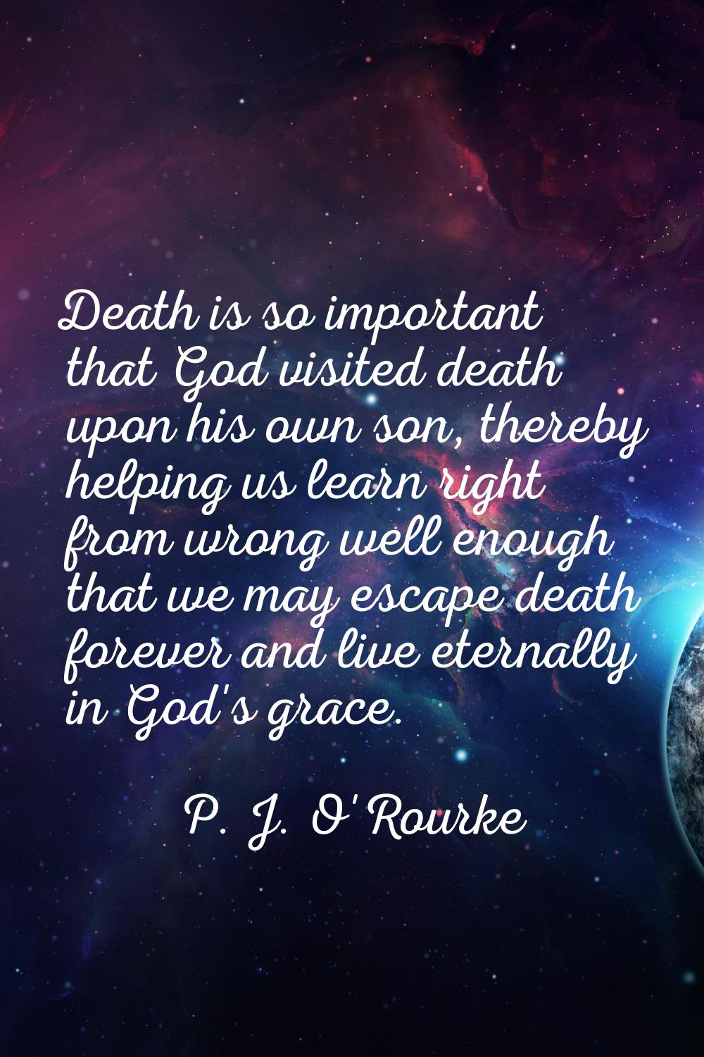Death is so important that God visited death upon his own son, thereby helping us learn right from 