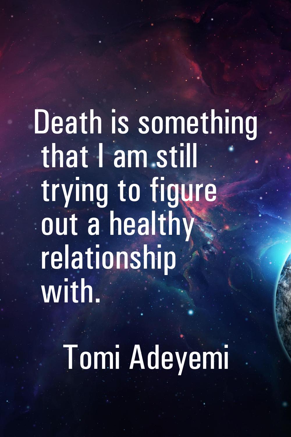 Death is something that I am still trying to figure out a healthy relationship with.