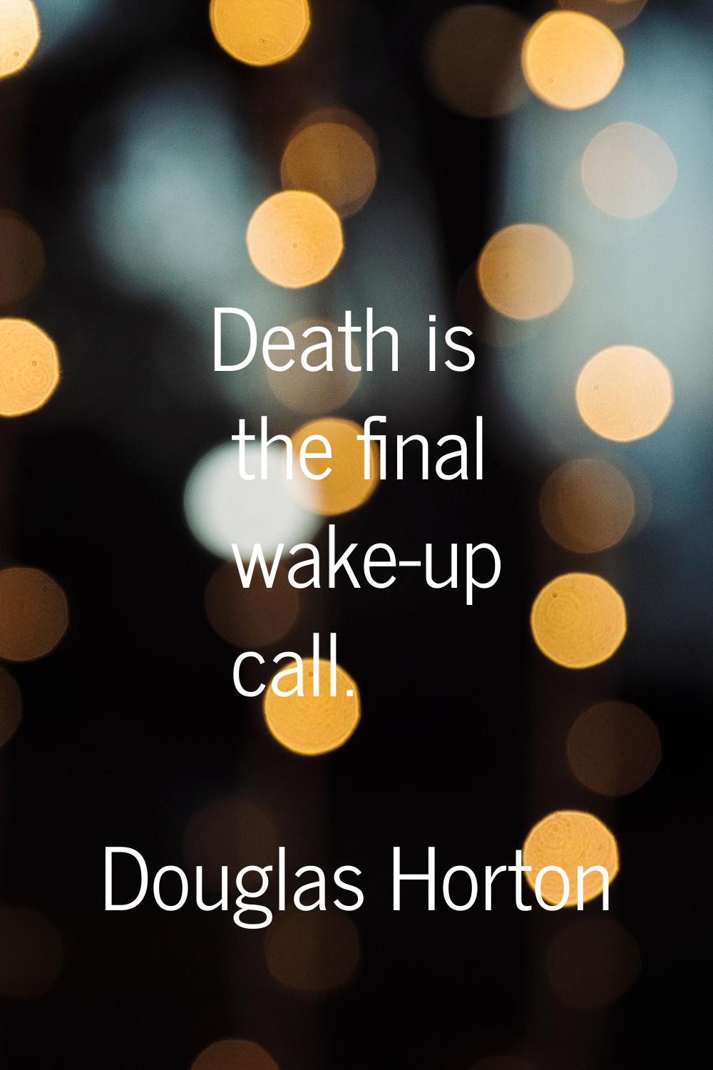 Death is the final wake-up call.