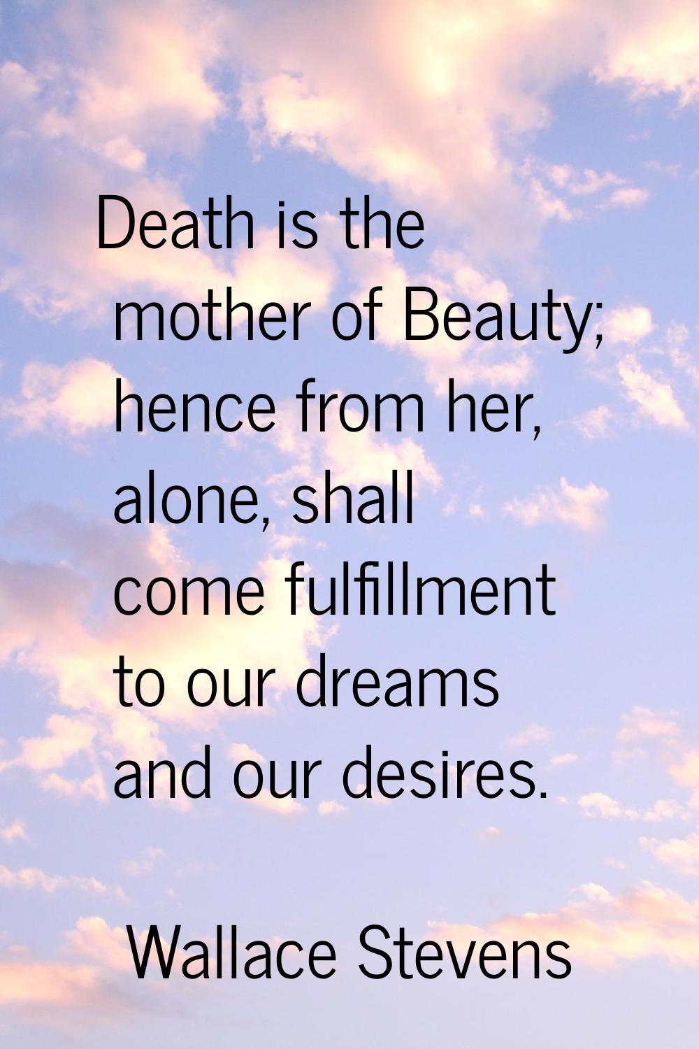 Death is the mother of Beauty; hence from her, alone, shall come fulfillment to our dreams and our 
