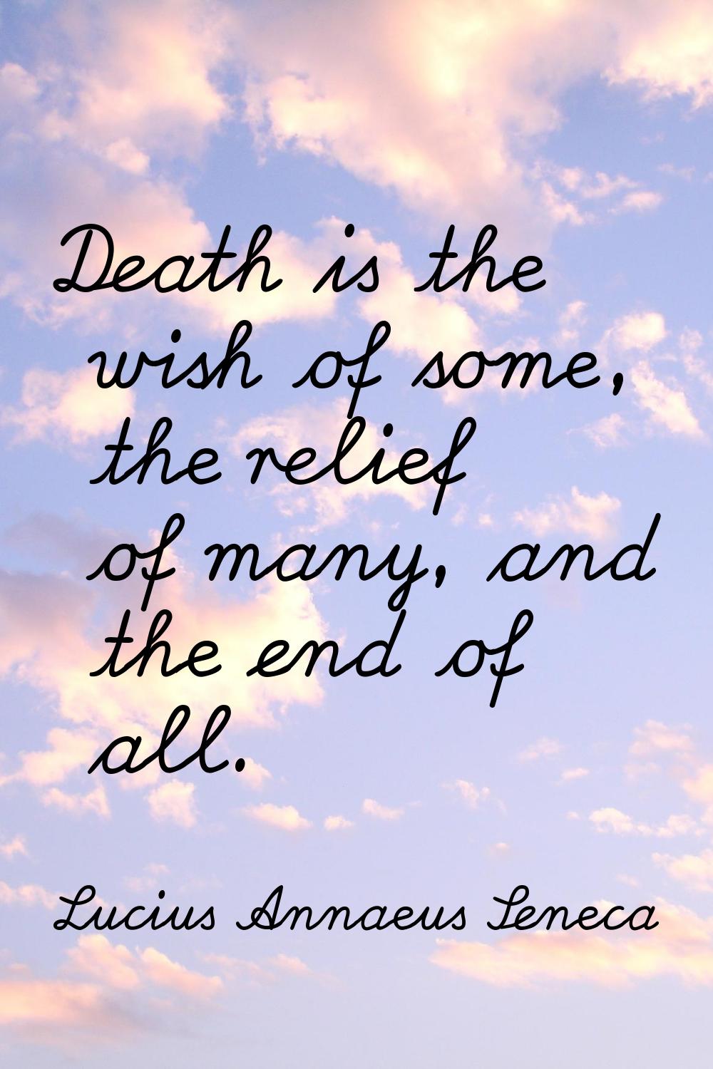 Death is the wish of some, the relief of many, and the end of all.