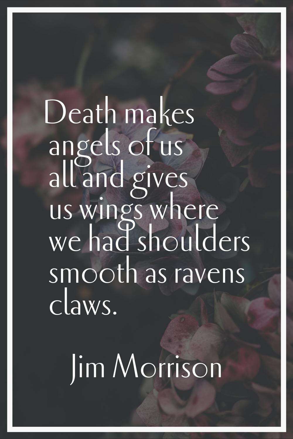 Death makes angels of us all and gives us wings where we had shoulders smooth as ravens claws.