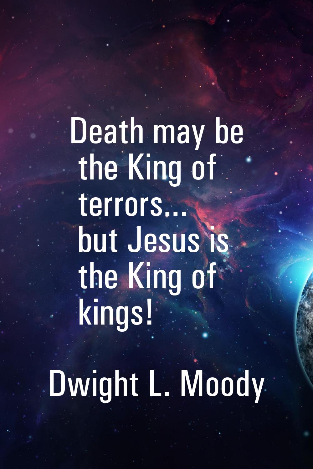 Death may be the King of terrors... but Jesus is the King of kings!