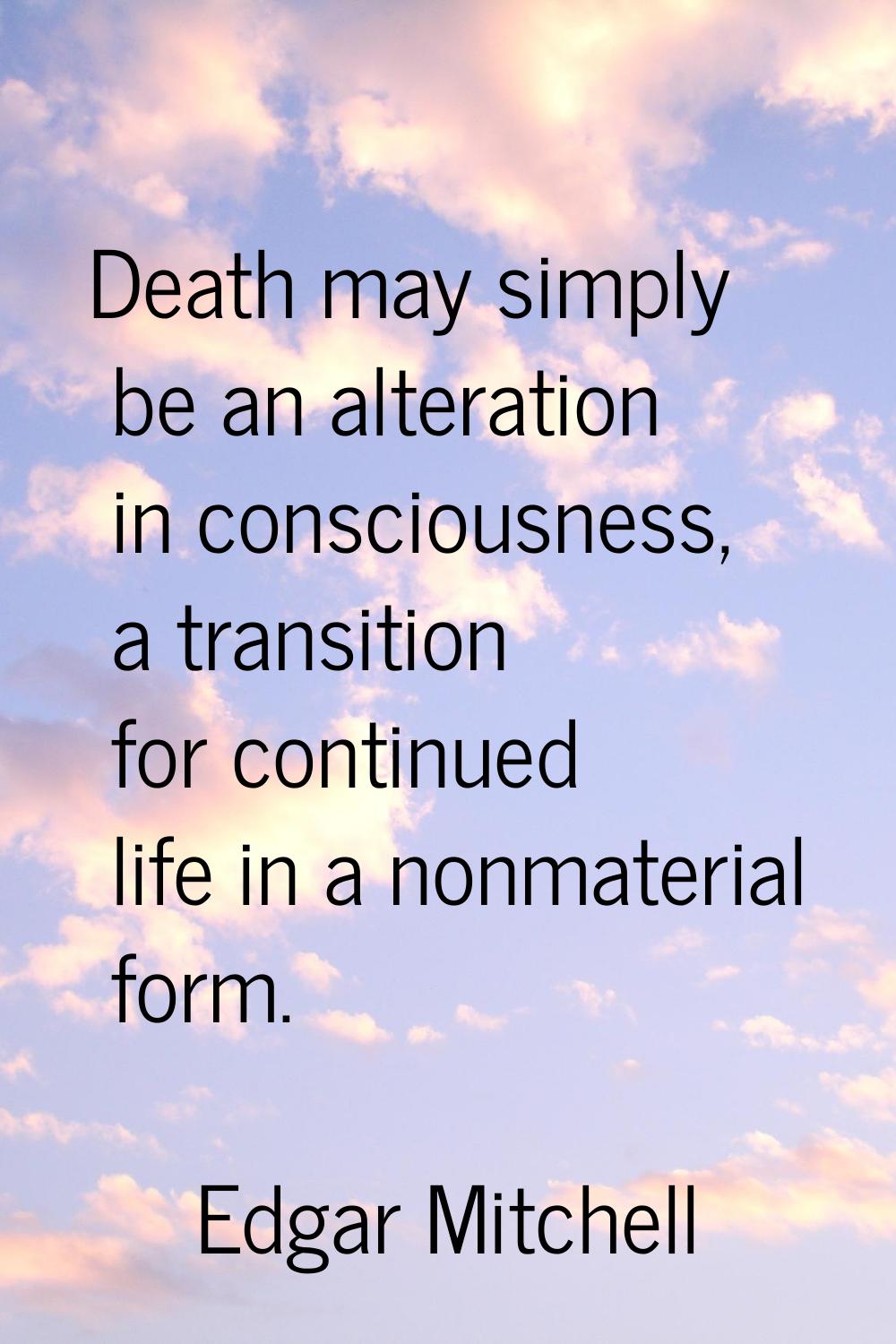 Death may simply be an alteration in consciousness, a transition for continued life in a nonmateria