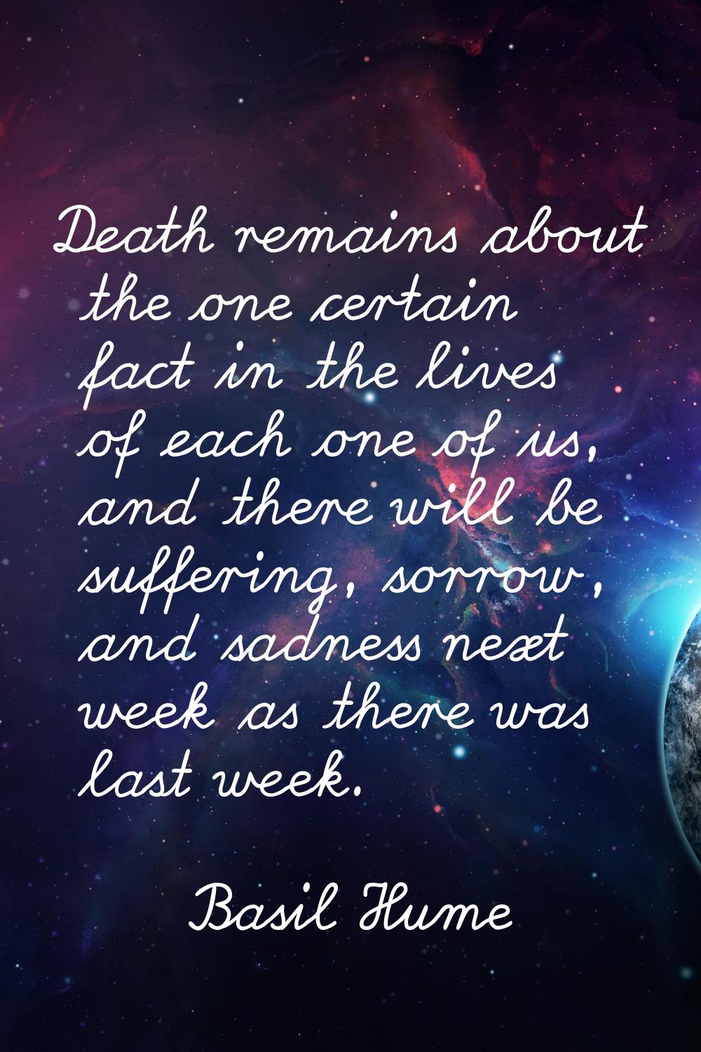 Death remains about the one certain fact in the lives of each one of us, and there will be sufferin